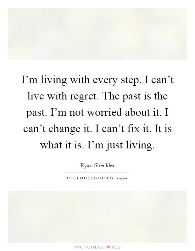 I'm living with every step. I can't live with regret. The past is the past. I'm not worried about it. I can't change it. I can't fix it. It is what it is. I'm just living. Picture Quote #1