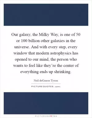 Our galaxy, the Milky Way, is one of 50 or 100 billion other galaxies in the universe. And with every step, every window that modern astrophysics has opened to our mind, the person who wants to feel like they’re the center of everything ends up shrinking Picture Quote #1