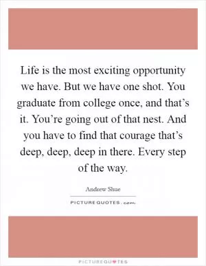 Life is the most exciting opportunity we have. But we have one shot. You graduate from college once, and that’s it. You’re going out of that nest. And you have to find that courage that’s deep, deep, deep in there. Every step of the way Picture Quote #1