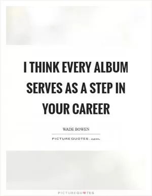 I think every album serves as a step in your career Picture Quote #1