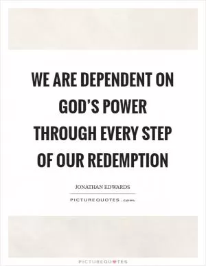 We are dependent on God’s power through every step of our redemption Picture Quote #1