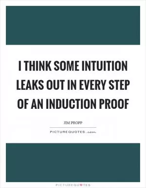 I think some intuition leaks out in every step of an induction proof Picture Quote #1
