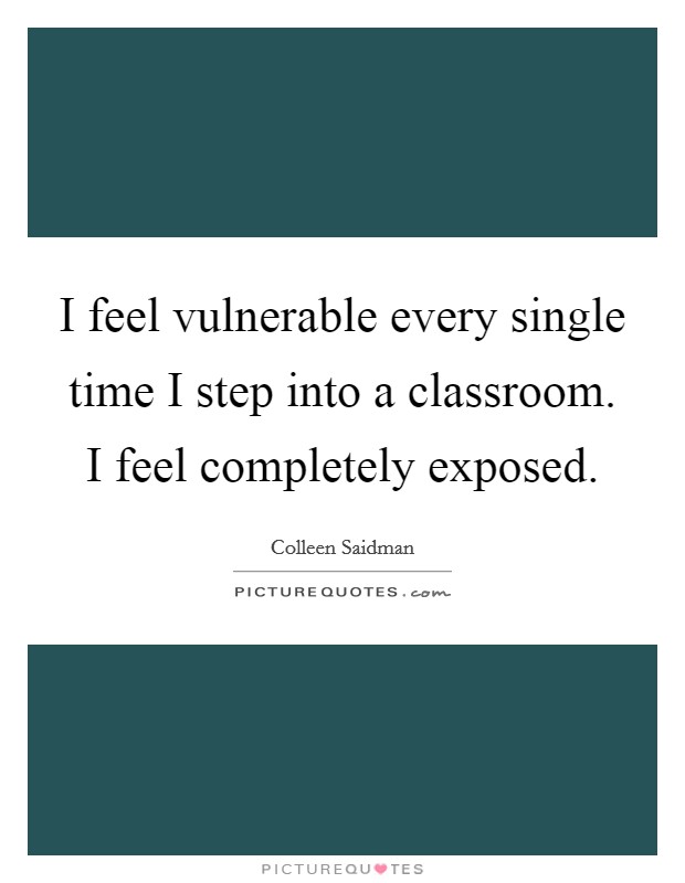 I feel vulnerable every single time I step into a classroom. I feel completely exposed. Picture Quote #1