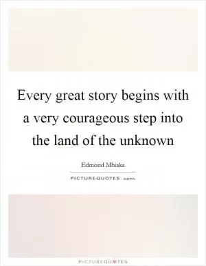 Every great story begins with a very courageous step into the land of the unknown Picture Quote #1