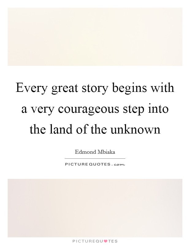 Every great story begins with a very courageous step into the land of the unknown Picture Quote #1
