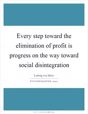 Every step toward the elimination of profit is progress on the way toward social disintegration Picture Quote #1