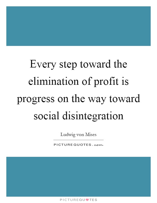 Every step toward the elimination of profit is progress on the way toward social disintegration Picture Quote #1