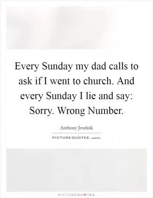 Every Sunday my dad calls to ask if I went to church. And every Sunday I lie and say: Sorry. Wrong Number Picture Quote #1