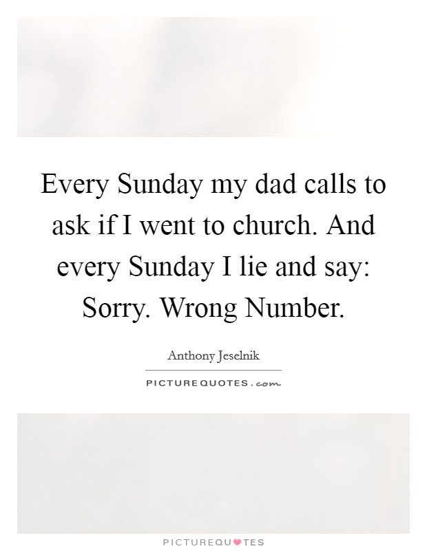 Every Sunday my dad calls to ask if I went to church. And every Sunday I lie and say: Sorry. Wrong Number. Picture Quote #1