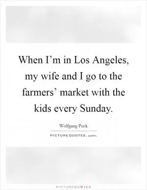 When I’m in Los Angeles, my wife and I go to the farmers’ market with the kids every Sunday Picture Quote #1