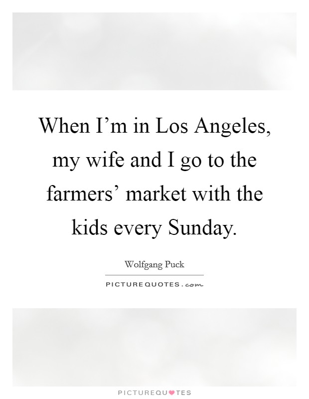When I'm in Los Angeles, my wife and I go to the farmers' market with the kids every Sunday. Picture Quote #1