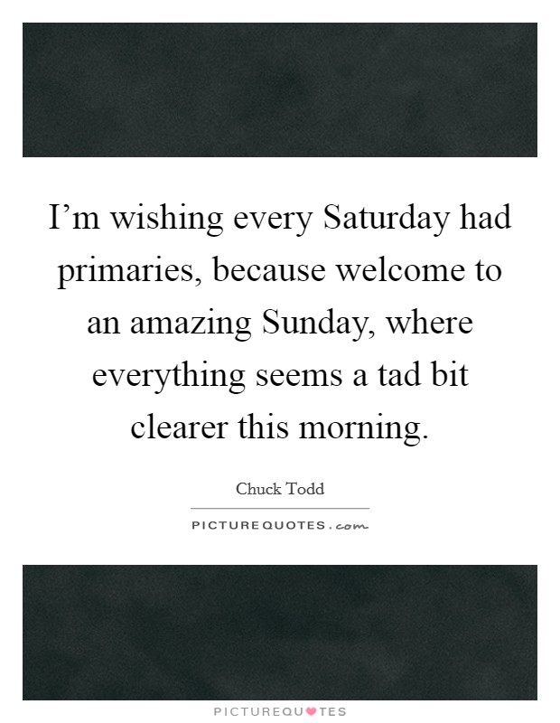 I'm wishing every Saturday had primaries, because welcome to an amazing Sunday, where everything seems a tad bit clearer this morning. Picture Quote #1
