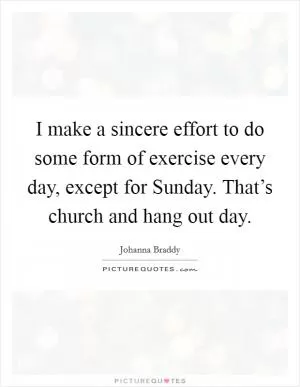 I make a sincere effort to do some form of exercise every day, except for Sunday. That’s church and hang out day Picture Quote #1