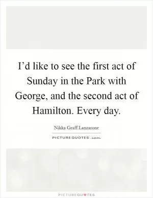 I’d like to see the first act of Sunday in the Park with George, and the second act of Hamilton. Every day Picture Quote #1
