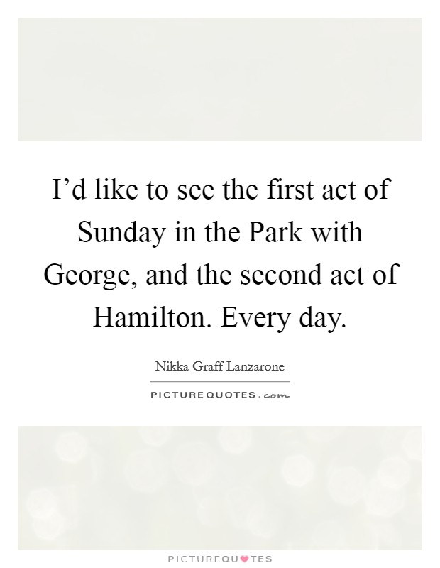 I'd like to see the first act of Sunday in the Park with George, and the second act of Hamilton. Every day. Picture Quote #1
