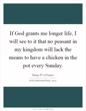 If God grants me longer life, I will see to it that no peasant in my kingdom will lack the means to have a chicken in the pot every Sunday Picture Quote #1