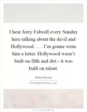 I hear Jerry Falwell every Sunday here talking about the devil and Hollywood. . . . I’m gonna write him a letter. Hollywood wasn’t built on filth and dirt - it was built on talent Picture Quote #1
