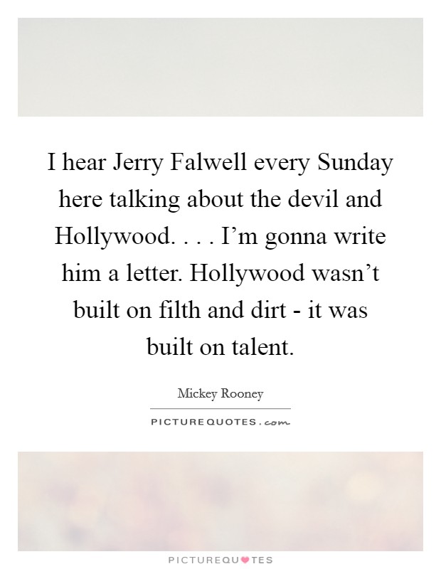 I hear Jerry Falwell every Sunday here talking about the devil and Hollywood. . . . I'm gonna write him a letter. Hollywood wasn't built on filth and dirt - it was built on talent. Picture Quote #1