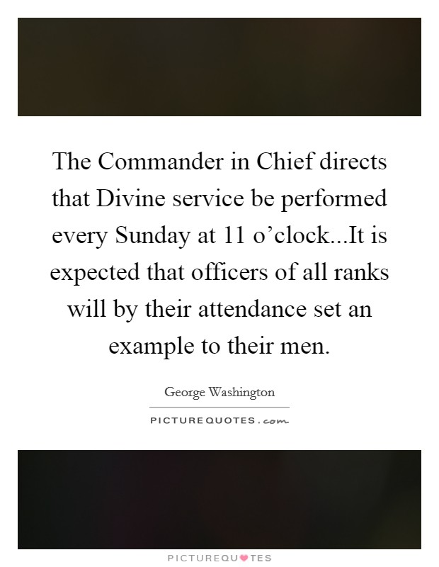 The Commander in Chief directs that Divine service be performed every Sunday at 11 o'clock...It is expected that officers of all ranks will by their attendance set an example to their men. Picture Quote #1