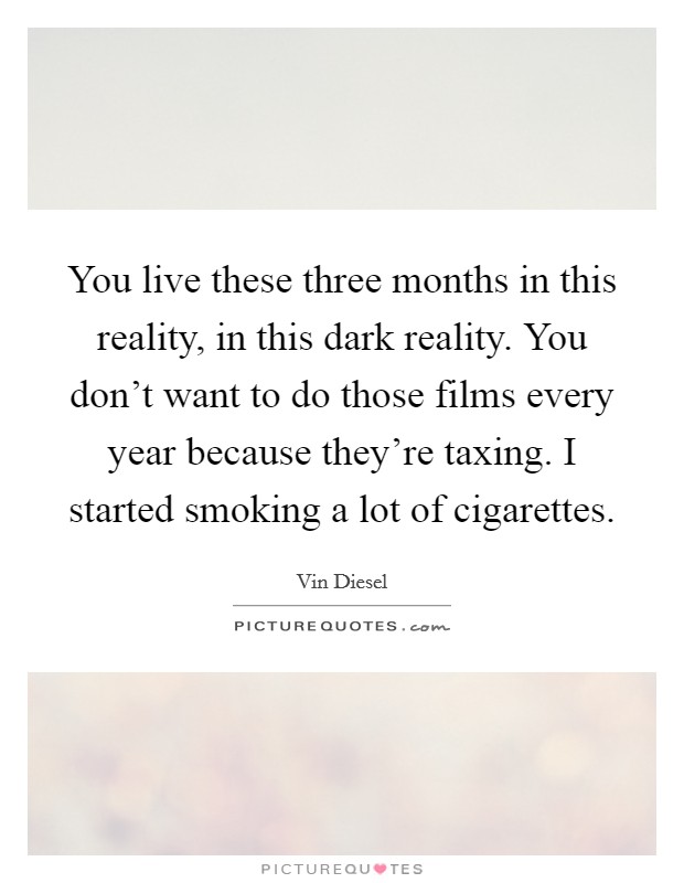 You live these three months in this reality, in this dark reality. You don't want to do those films every year because they're taxing. I started smoking a lot of cigarettes. Picture Quote #1
