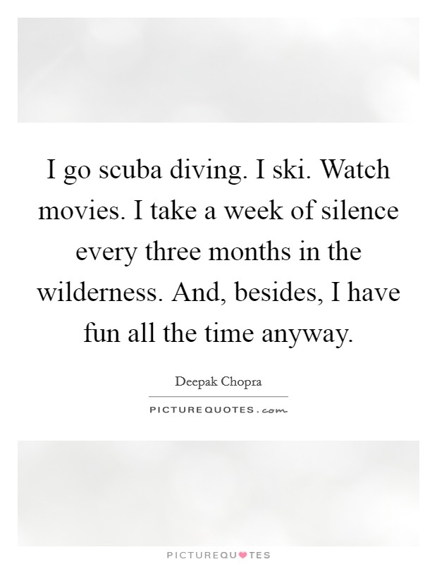 I go scuba diving. I ski. Watch movies. I take a week of silence every three months in the wilderness. And, besides, I have fun all the time anyway. Picture Quote #1