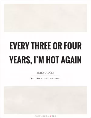 Every three or four years, I’m hot again Picture Quote #1
