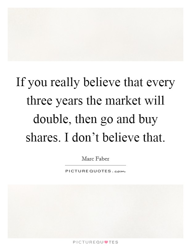 If you really believe that every three years the market will double, then go and buy shares. I don't believe that. Picture Quote #1