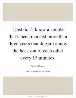 I just don’t know a couple that’s been married more than three years that doesn’t annoy the heck out of each other every 15 minutes Picture Quote #1