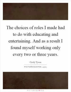 The choices of roles I made had to do with educating and entertaining. And as a result I found myself working only every two or three years Picture Quote #1