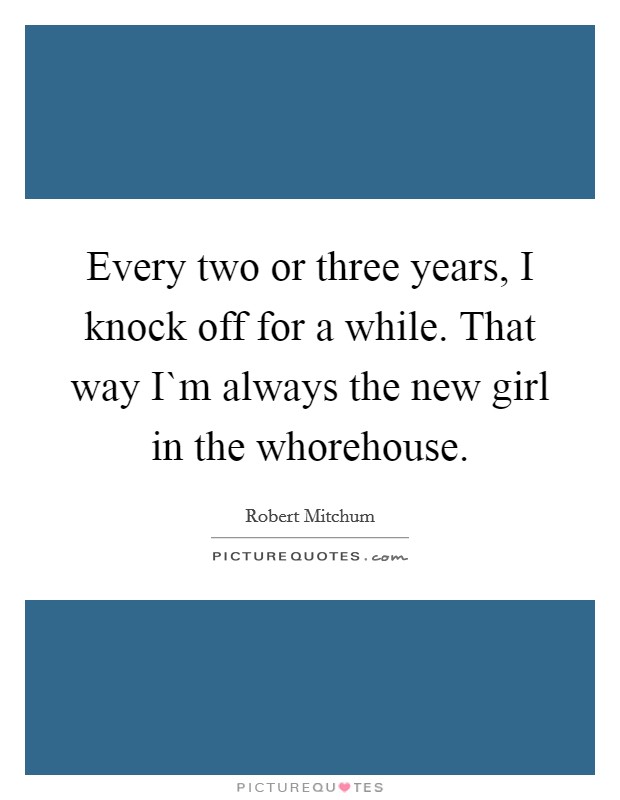 Every two or three years, I knock off for a while. That way I`m always the new girl in the whorehouse. Picture Quote #1