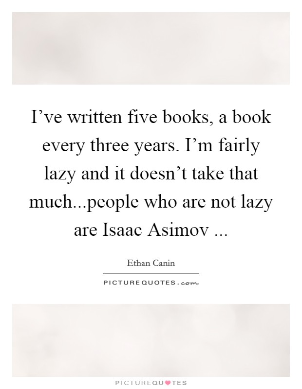 I've written five books, a book every three years. I'm fairly lazy and it doesn't take that much...people who are not lazy are Isaac Asimov ... Picture Quote #1