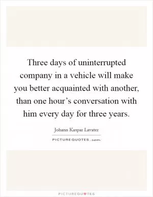 Three days of uninterrupted company in a vehicle will make you better acquainted with another, than one hour’s conversation with him every day for three years Picture Quote #1