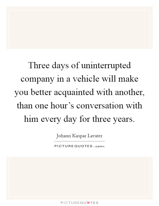 Three days of uninterrupted company in a vehicle will make you better acquainted with another, than one hour's conversation with him every day for three years. Picture Quote #1