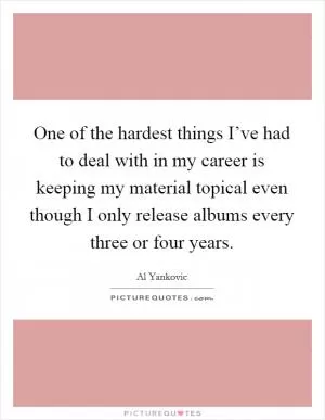 One of the hardest things I’ve had to deal with in my career is keeping my material topical even though I only release albums every three or four years Picture Quote #1