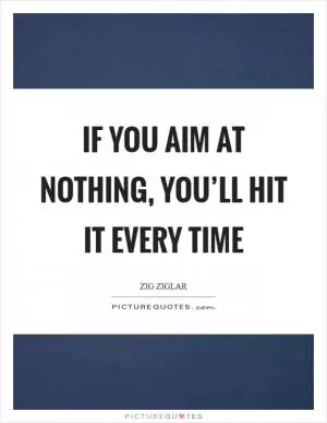 If you aim at nothing, you’ll hit it every time Picture Quote #1
