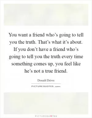 You want a friend who’s going to tell you the truth. That’s what it’s about. If you don’t have a friend who’s going to tell you the truth every time something comes up, you feel like he’s not a true friend Picture Quote #1