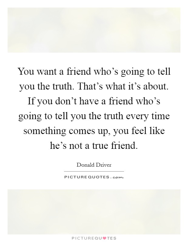 You want a friend who's going to tell you the truth. That's what it's about. If you don't have a friend who's going to tell you the truth every time something comes up, you feel like he's not a true friend. Picture Quote #1