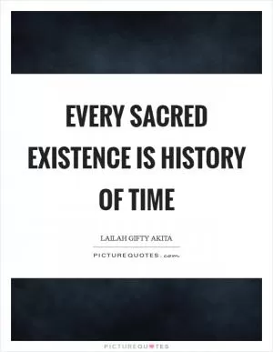 Every sacred existence is history of time Picture Quote #1