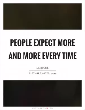 People expect more and more every time Picture Quote #1