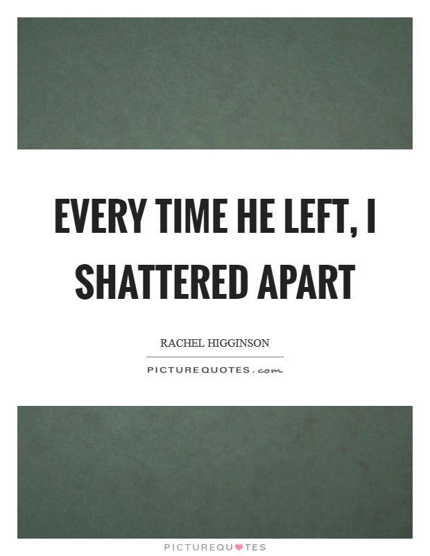 Every time he left, I shattered apart Picture Quote #1