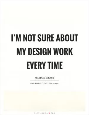 I’m not sure about my design work every time Picture Quote #1