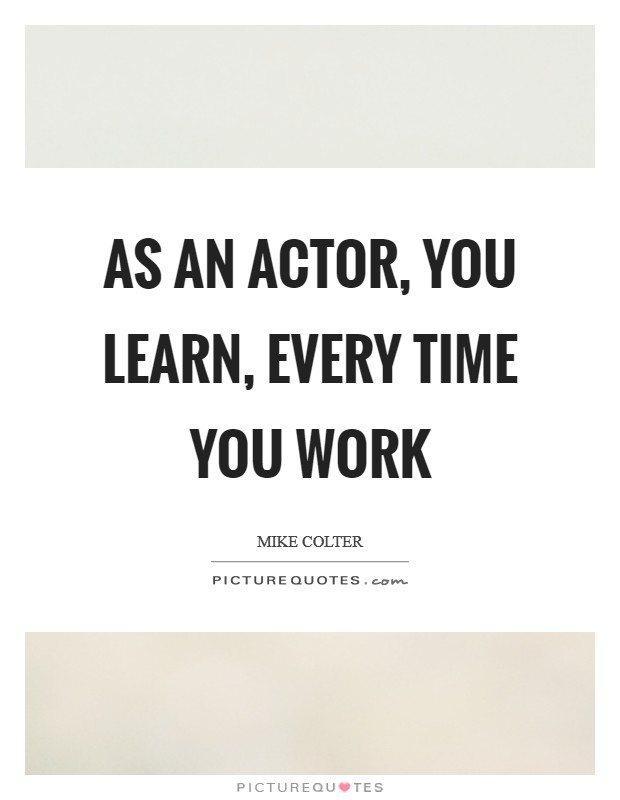 As an actor, you learn, every time you work Picture Quote #1