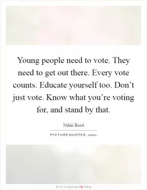 Young people need to vote. They need to get out there. Every vote counts. Educate yourself too. Don’t just vote. Know what you’re voting for, and stand by that Picture Quote #1
