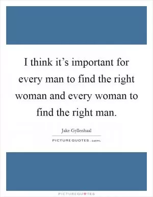 I think it’s important for every man to find the right woman and every woman to find the right man Picture Quote #1