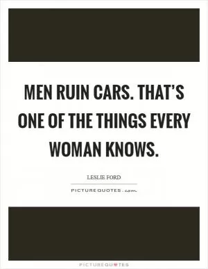 Men ruin cars. That’s one of the things every woman knows Picture Quote #1