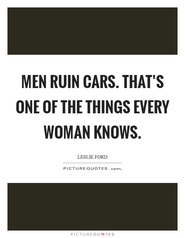 Men ruin cars. That's one of the things every woman knows. Picture Quote #1