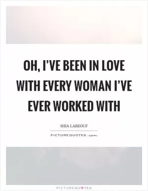 Oh, I’ve been in love with every woman I’ve ever worked with Picture Quote #1
