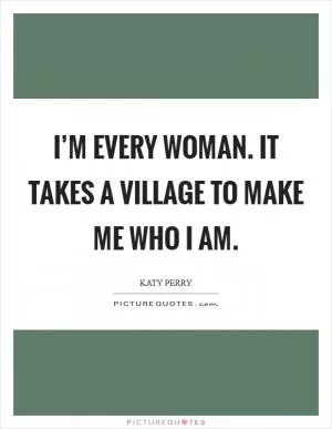 I’m every woman. It takes a village to make me who I am Picture Quote #1