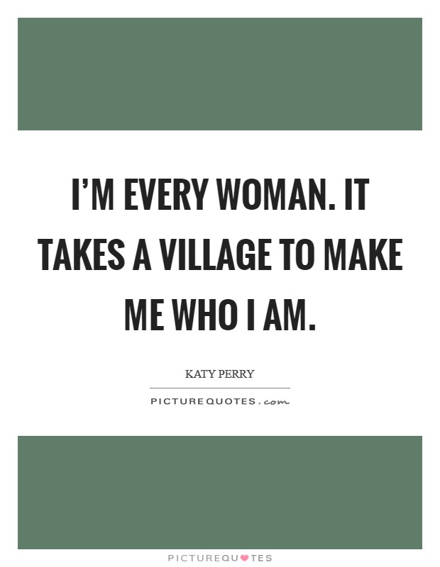 I'm every woman. It takes a village to make me who I am. Picture Quote #1