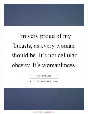 I’m very proud of my breasts, as every woman should be. It’s not cellular obesity. It’s womanliness Picture Quote #1